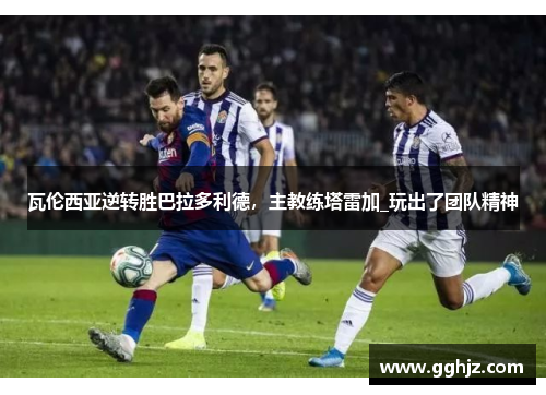 瓦伦西亚逆转胜巴拉多利德，主教练塔雷加_玩出了团队精神
