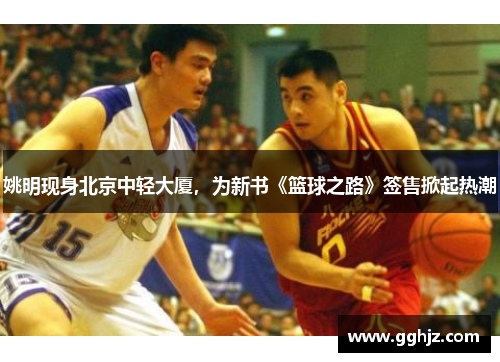 姚明现身北京中轻大厦，为新书《篮球之路》签售掀起热潮
