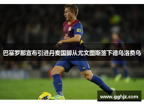 巴塞罗那宣布引进丹麦国脚从尤文图斯签下德乌洛费乌